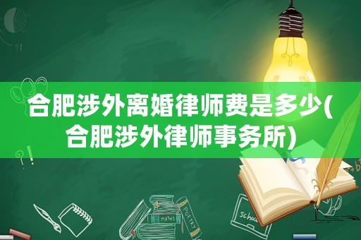 合肥涉外離婚律師費是多少(合肥涉外律師事務(wù)所)