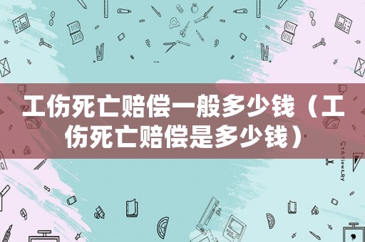 工傷死亡賠償一般多少錢（工傷死亡賠償是多少錢）