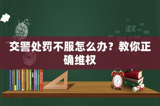 交警處罰不服怎么辦？教你正確維權