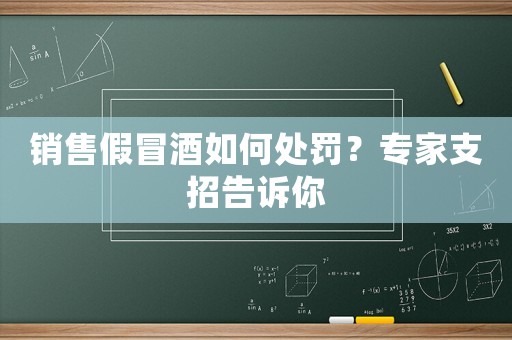 銷售假冒酒如何處罰？專家支招告訴你