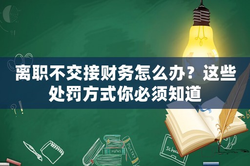 離職不交接財務怎么辦？這些處罰方式你必須知道
