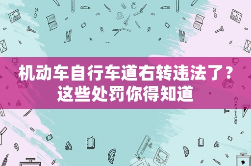 機動車自行車道右轉違法了？這些處罰你得知道