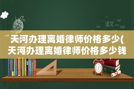 天河辦理離婚律師價格多少(天河辦理離婚律師價格多少錢)