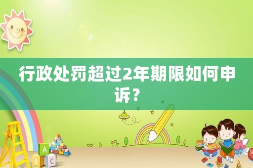 行政處罰超過2年期限如何申訴？