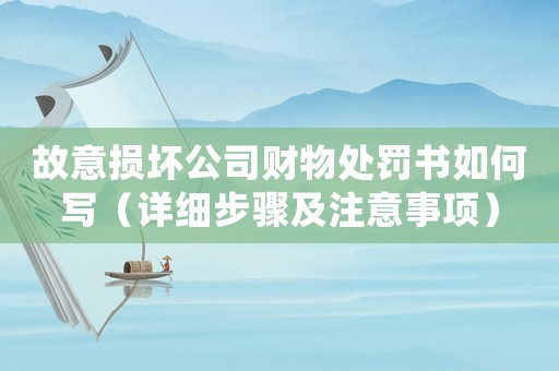 故意損壞公司財(cái)物處罰書如何寫（詳細(xì)步驟及注意事項(xiàng)）