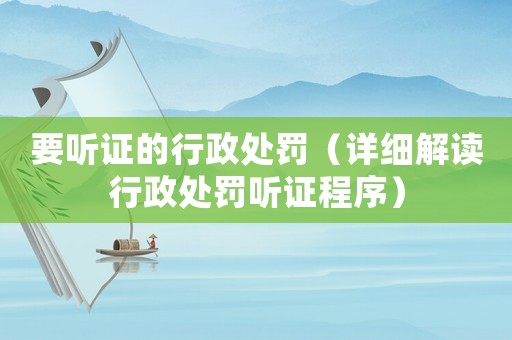 要聽證的行政處罰（詳細解讀行政處罰聽證程序）