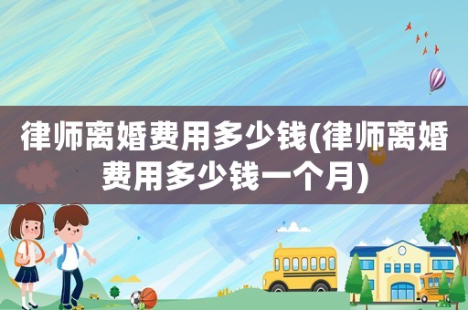 律師離婚費用多少錢(律師離婚費用多少錢一個月)