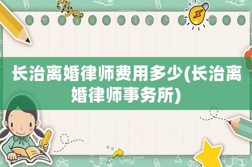 長治離婚律師費用多少(長治離婚律師事務所)