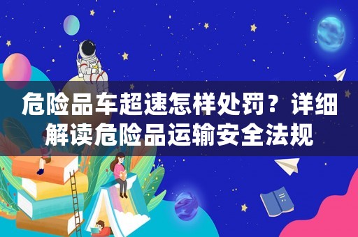 危險品車超速怎樣處罰？詳細解讀危險品運輸安全法規
