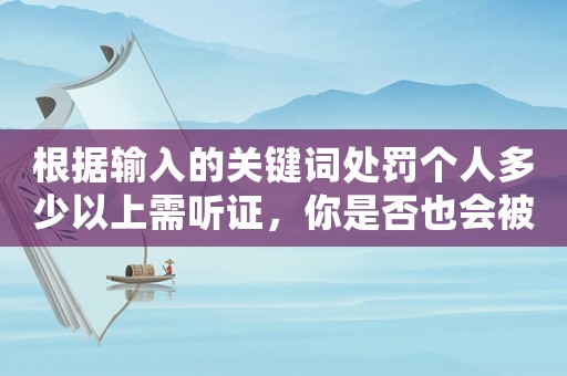 根據(jù)輸入的關(guān)鍵詞處罰個人多少以上需聽證，你是否也會被冤枉？