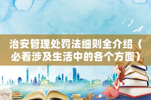 治安管理處罰法細(xì)則全介紹（必看涉及生活中的各個(gè)方面）