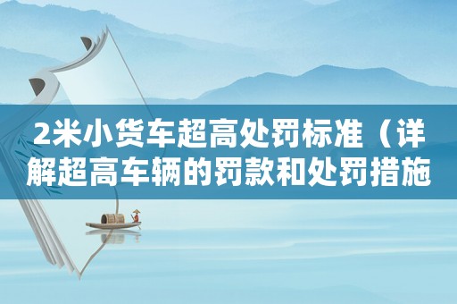 2米小貨車超高處罰標準（詳解超高車輛的罰款和處罰措施）