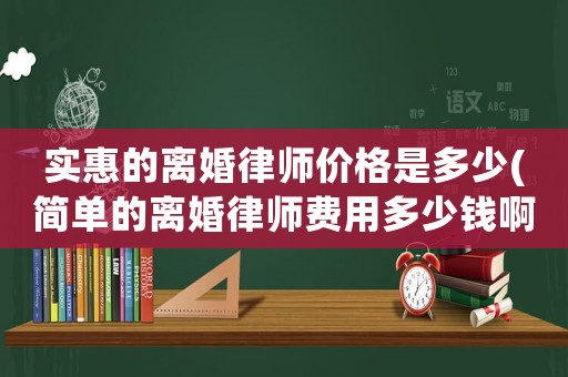 實(shí)惠的離婚律師價(jià)格是多少(簡單的離婚律師費(fèi)用多少錢啊)