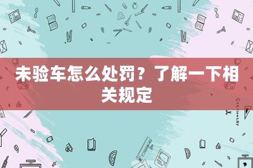 未驗車怎么處罰？了解一下相關(guān)規(guī)定