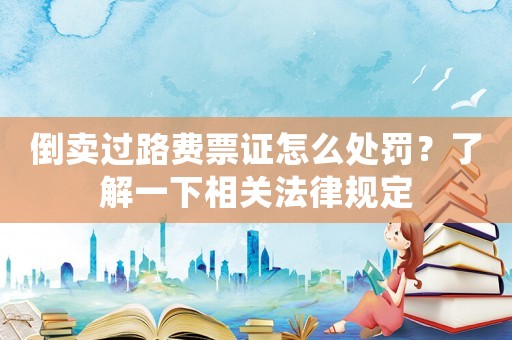 倒賣過(guò)路費(fèi)票證怎么處罰？了解一下相關(guān)法律規(guī)定
