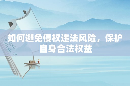 如何避免侵權(quán)違法風(fēng)險(xiǎn)，保護(hù)自身合法權(quán)益