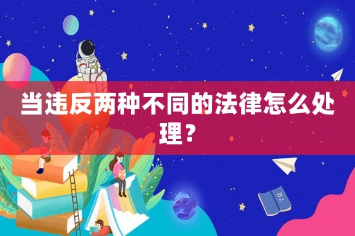 當(dāng)違反兩種不同的法律怎么處理？