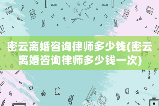 密云離婚咨詢律師多少錢(密云離婚咨詢律師多少錢一次)