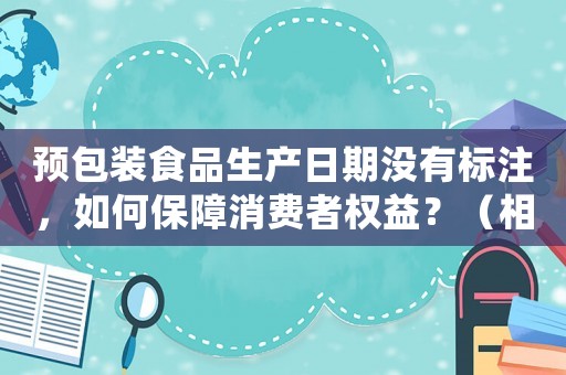 預(yù)包裝食品生產(chǎn)日期沒有標(biāo)注，如何保障消費(fèi)者權(quán)益？（相關(guān)法規(guī)解讀及處罰規(guī)定）