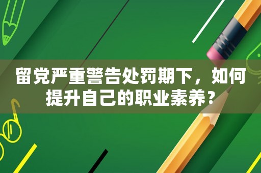 留黨嚴重警告處罰期下，如何提升自己的職業素養？