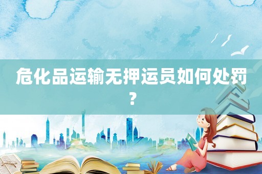 ?；愤\(yùn)輸無(wú)押運(yùn)員如何處罰？
