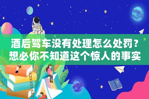 酒后駕車沒有處理怎么處罰？想必你不知道這個驚人的事實