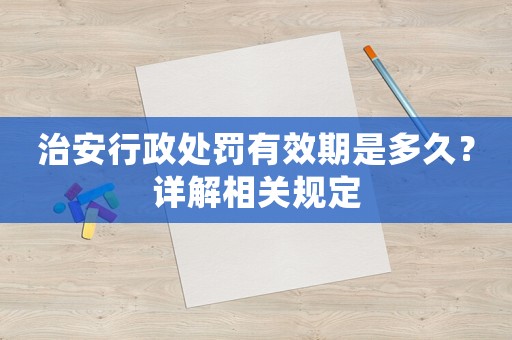 治安行政處罰有效期是多久？詳解相關規定
