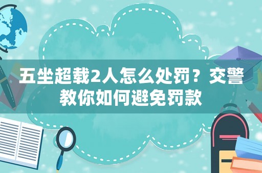 五坐超載2人怎么處罰？交警教你如何避免罰款