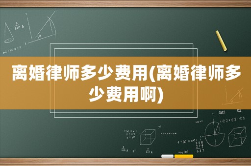 離婚律師多少費用(離婚律師多少費用啊)