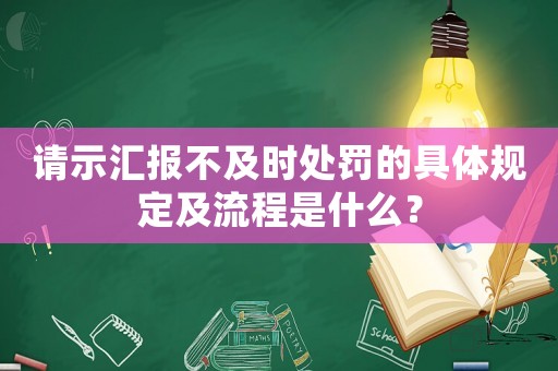 請示匯報不及時處罰的具體規(guī)定及流程是什么？