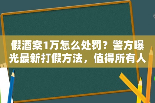 假酒案1萬怎么處罰？警方曝光最新打假方法，值得所有人學習