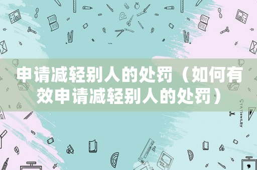 申請減輕別人的處罰（如何有效申請減輕別人的處罰）