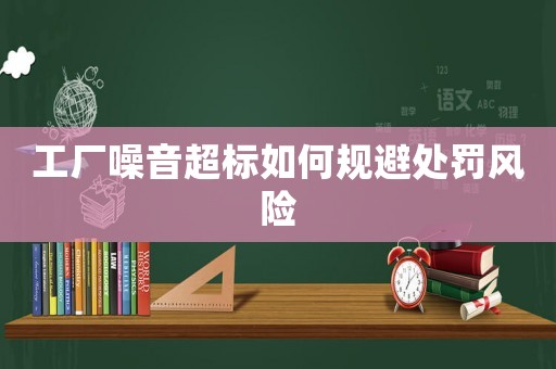 工廠噪音超標如何規避處罰風險