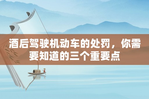 酒后駕駛機動車的處罰，你需要知道的三個重要點