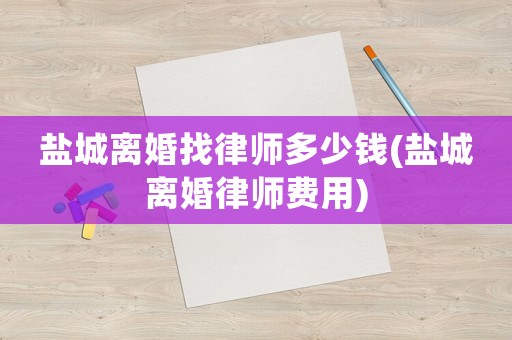 鹽城離婚找律師多少錢(鹽城離婚律師費用)