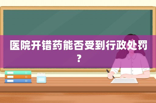醫院開錯藥能否受到行政處罰？