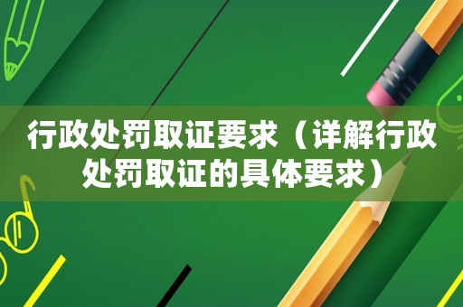 行政處罰取證要求（詳解行政處罰取證的具體要求）