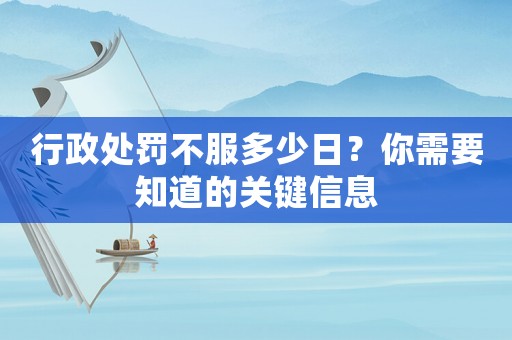 行政處罰不服多少日？你需要知道的關(guān)鍵信息