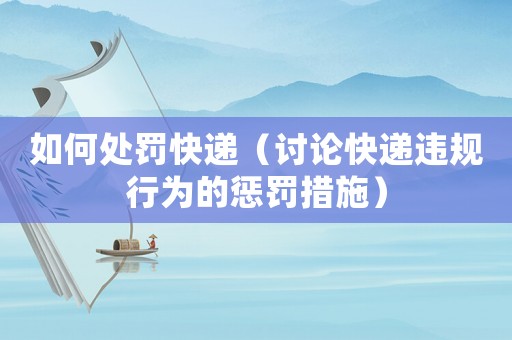 如何處罰快遞（討論快遞違規行為的懲罰措施）