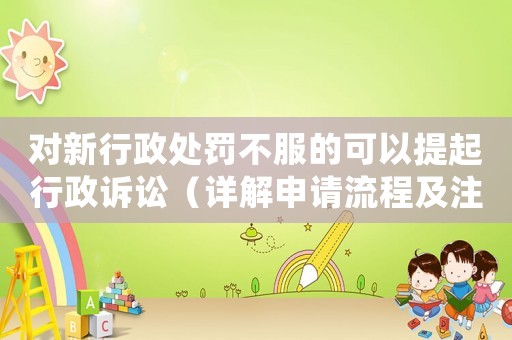 對新行政處罰不服的可以提起行政訴訟（詳解申請流程及注意事項）