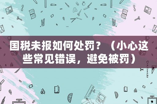 國稅未報如何處罰？（小心這些常見錯誤，避免被罰）