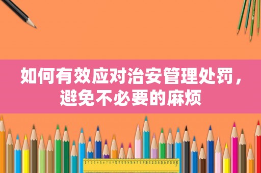如何有效應對治安管理處罰，避免不必要的麻煩