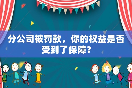 分公司被罰款，你的權(quán)益是否受到了保障？