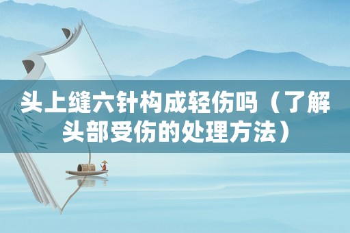 頭上縫六針構成輕傷嗎（了解頭部受傷的處理方法）