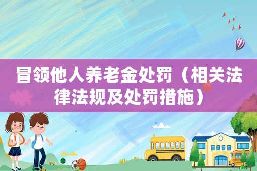 冒領(lǐng)他人養(yǎng)老金處罰（相關(guān)法律法規(guī)及處罰措施）