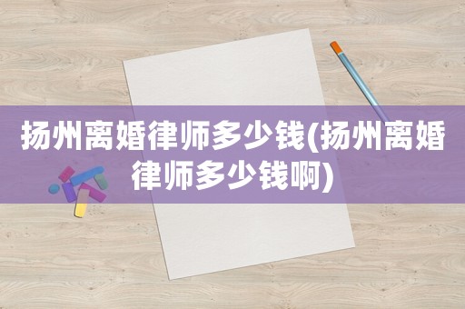 揚州離婚律師多少錢(揚州離婚律師多少錢啊)