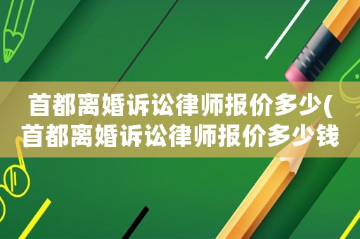 首都離婚訴訟律師報價多少(首都離婚訴訟律師報價多少錢一次)