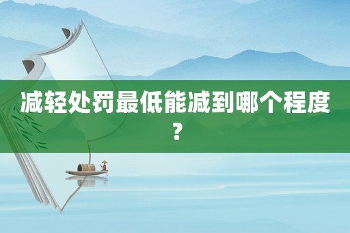 減輕處罰最低能減到哪個程度？