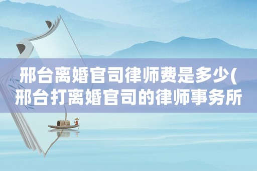 邢臺離婚官司律師費(fèi)是多少(邢臺打離婚官司的律師事務(wù)所)