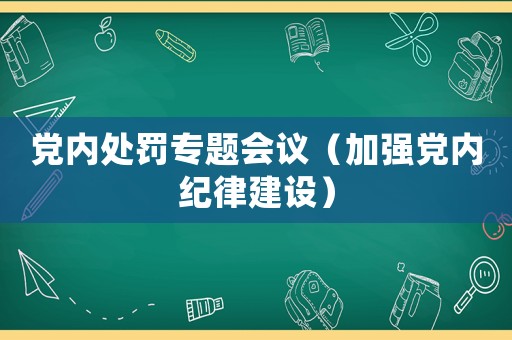 黨內處罰專題會議（加強黨內紀律建設）